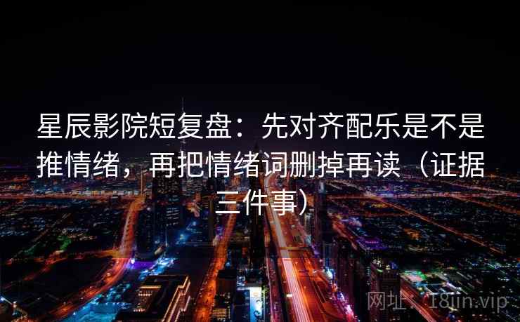 星辰影院短复盘:先对齐配乐是不是推情绪,再把情绪词删掉再读(证据三件事)
