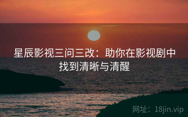 星辰影视三问三改:助你在影视剧中找到清晰与清醒