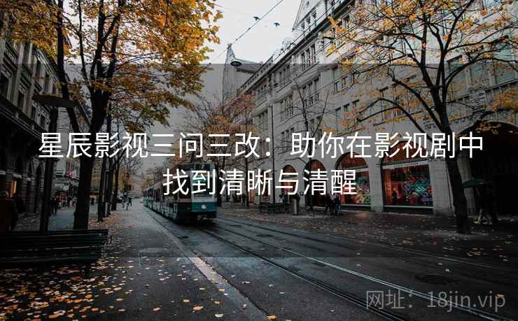 星辰影视三问三改:助你在影视剧中找到清晰与清醒