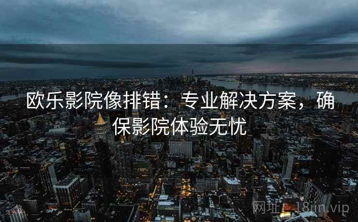欧乐影院像排错:专业解决方案,确保影院体验无忧