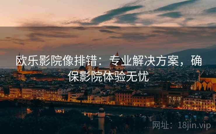 欧乐影院像排错:专业解决方案,确保影院体验无忧