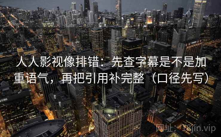 人人影视像排错:先查字幕是不是加重语气,再把引用补完整(口径先写)