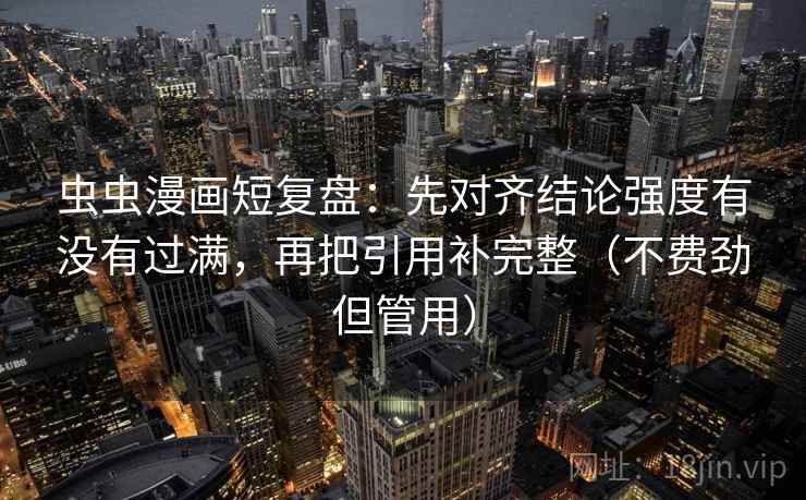 虫虫漫画短复盘:先对齐结论强度有没有过满,再把引用补完整(不费劲但管用)