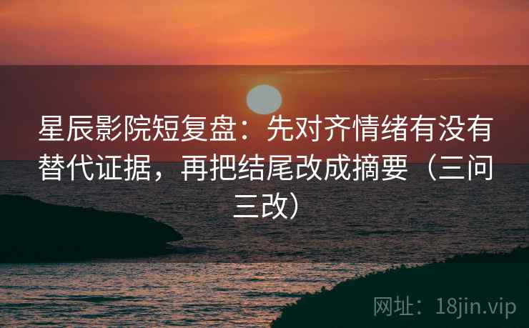 星辰影院短复盘:先对齐情绪有没有替代证据,再把结尾改成摘要(三问三改)