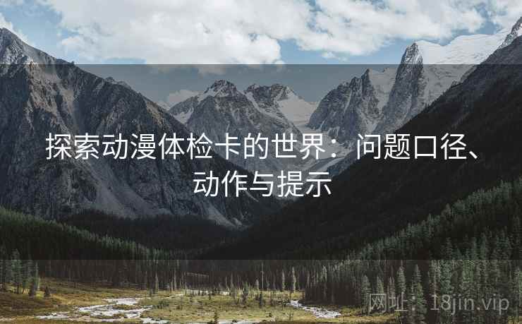 探索动漫体检卡的世界:问题口径、动作与提示
