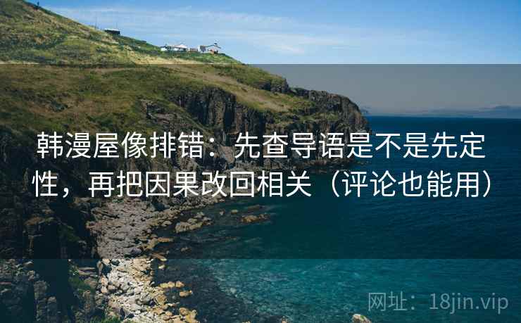 韩漫屋像排错:先查导语是不是先定性,再把因果改回相关(评论也能用)