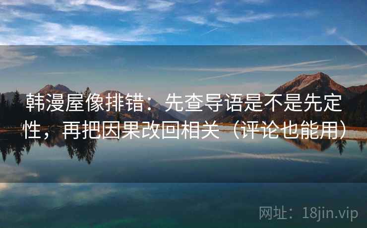 韩漫屋像排错:先查导语是不是先定性,再把因果改回相关(评论也能用)