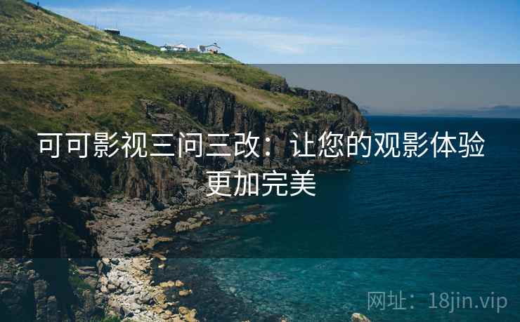 可可影视三问三改:让您的观影体验更加完美