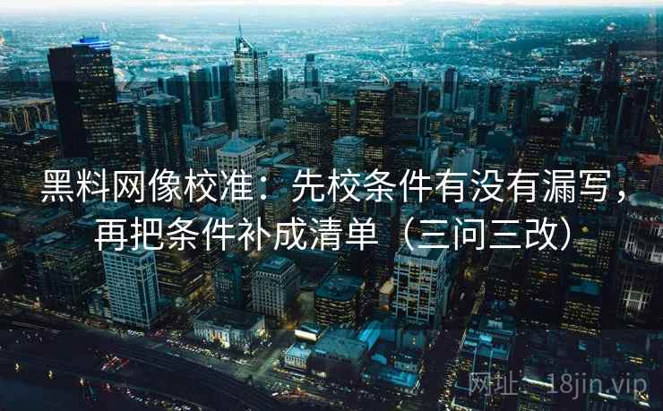 黑料网像校准:先校条件有没有漏写,再把条件补成清单(三问三改)