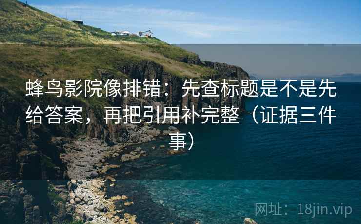 蜂鸟影院像排错:先查标题是不是先给答案,再把引用补完整(证据三件事)