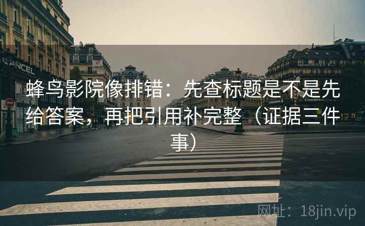 蜂鸟影院像排错:先查标题是不是先给答案,再把引用补完整(证据三件事)
