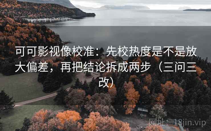 可可影视像校准:先校热度是不是放大偏差,再把结论拆成两步(三问三改)