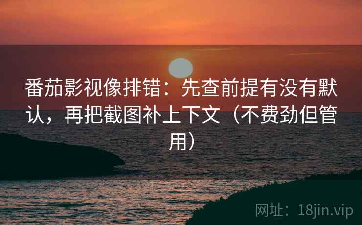 番茄影视像排错:先查前提有没有默认,再把截图补上下文(不费劲但管用)