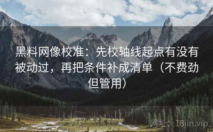 黑料网像校准:先校轴线起点有没有被动过,再把条件补成清单(不费劲但管用)