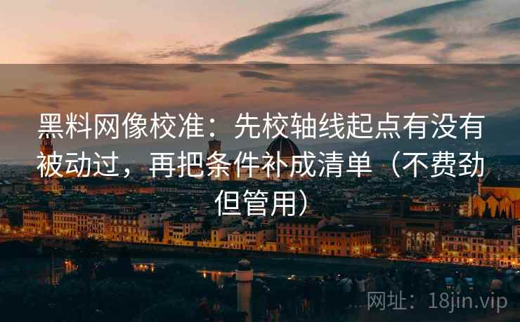 黑料网像校准:先校轴线起点有没有被动过,再把条件补成清单(不费劲但管用)