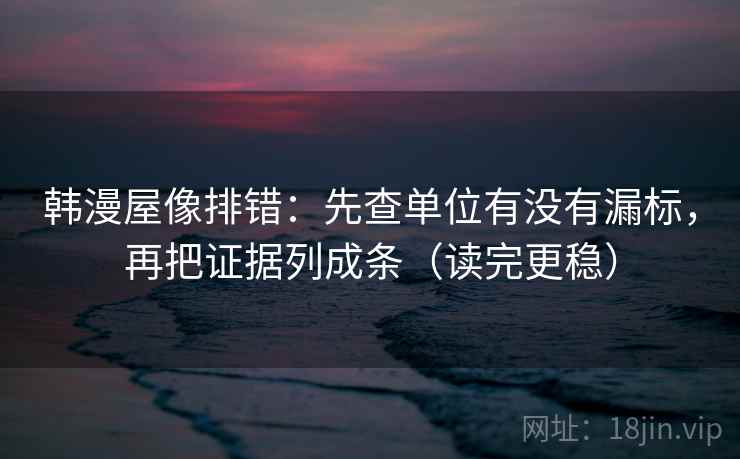 韩漫屋像排错:先查单位有没有漏标,再把证据列成条(读完更稳)