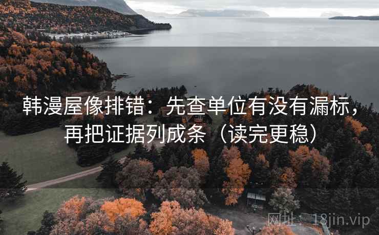 韩漫屋像排错:先查单位有没有漏标,再把证据列成条(读完更稳)