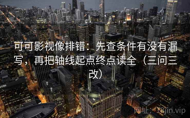 可可影视像排错:先查条件有没有漏写,再把轴线起点终点读全(三问三改)