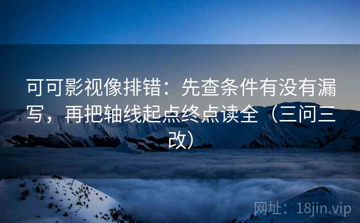 可可影视像排错:先查条件有没有漏写,再把轴线起点终点读全(三问三改)