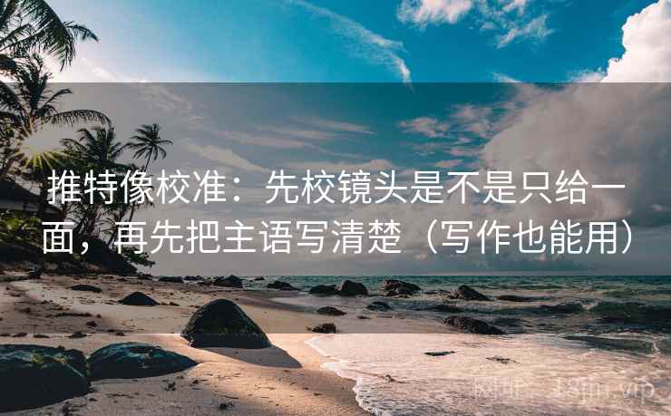 推特像校准:先校镜头是不是只给一面,再先把主语写清楚(写作也能用)