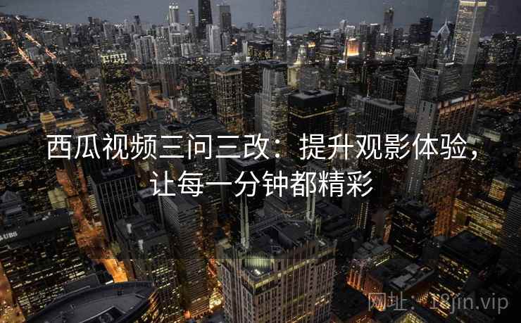 西瓜视频三问三改:提升观影体验,让每一分钟都精彩