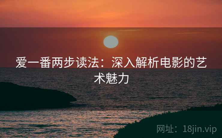 爱一番两步读法:深入解析电影的艺术魅力