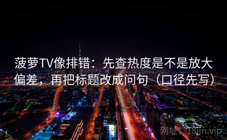 菠萝TV像排错:先查热度是不是放大偏差,再把标题改成问句(口径先写)