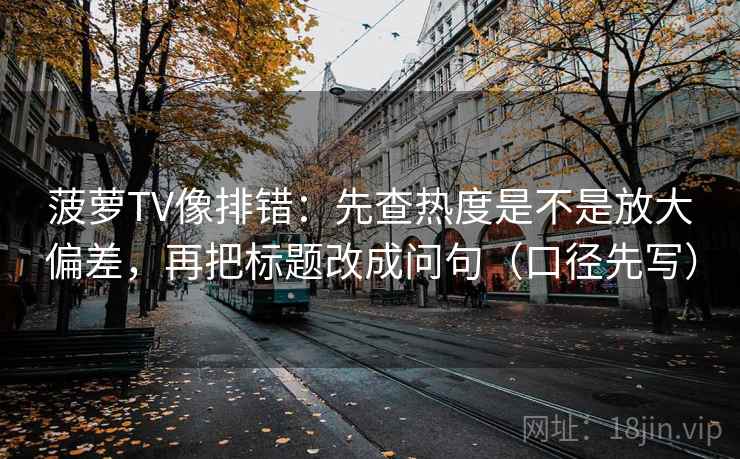 菠萝TV像排错:先查热度是不是放大偏差,再把标题改成问句(口径先写)