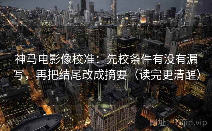 神马电影像校准：先校条件有没有漏写，再把结尾改成摘要（读完更清醒）