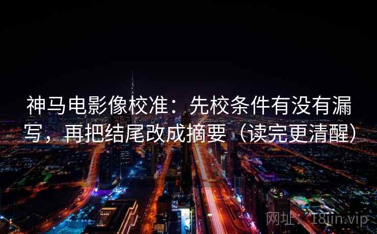 神马电影像校准：先校条件有没有漏写，再把结尾改成摘要（读完更清醒）