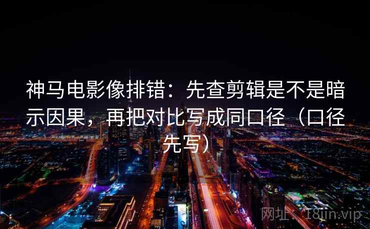 神马电影像排错:先查剪辑是不是暗示因果,再把对比写成同口径(口径先写)