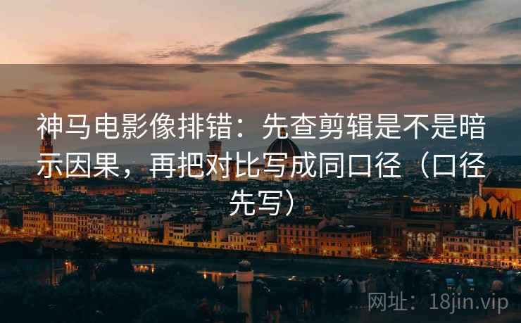 神马电影像排错:先查剪辑是不是暗示因果,再把对比写成同口径(口径先写)