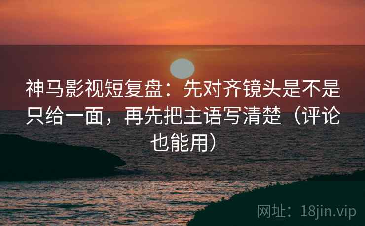神马影视短复盘:先对齐镜头是不是只给一面,再先把主语写清楚(评论也能用)