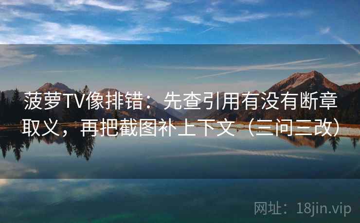 菠萝TV像排错：先查引用有没有断章取义，再把截图补上下文（三问三改）