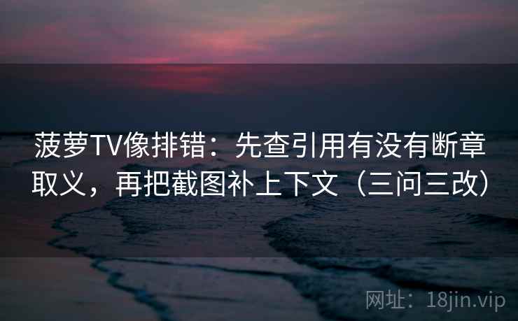 菠萝TV像排错：先查引用有没有断章取义，再把截图补上下文（三问三改）