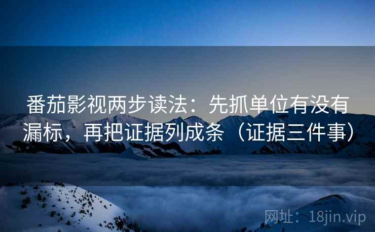番茄影视两步读法:先抓单位有没有漏标,再把证据列成条(证据三件事)