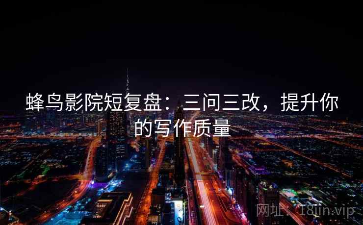 蜂鸟影院短复盘:三问三改,提升你的写作质量
