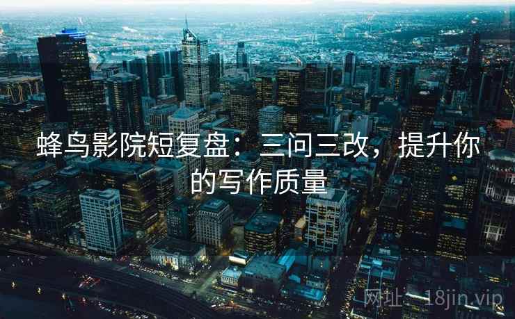 蜂鸟影院短复盘:三问三改,提升你的写作质量