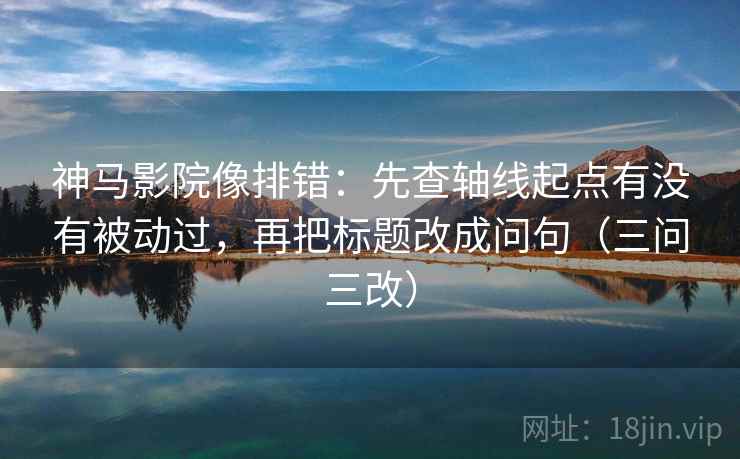 神马影院像排错：先查轴线起点有没有被动过，再把标题改成问句（三问三改）