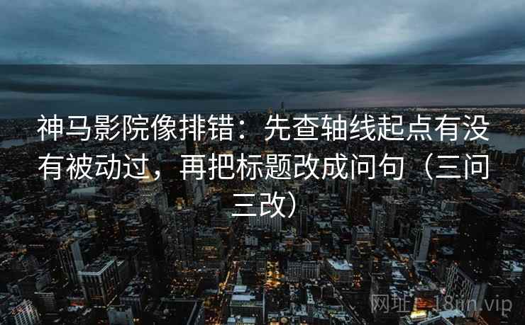 神马影院像排错：先查轴线起点有没有被动过，再把标题改成问句（三问三改）