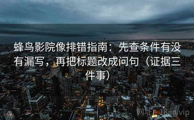 蜂鸟影院像排错指南：先查条件有没有漏写，再把标题改成问句（证据三件事）