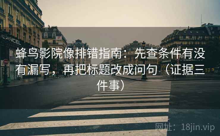 蜂鸟影院像排错指南：先查条件有没有漏写，再把标题改成问句（证据三件事）