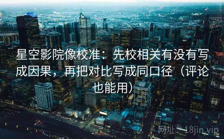 星空影院像校准：先校相关有没有写成因果，再把对比写成同口径（评论也能用）