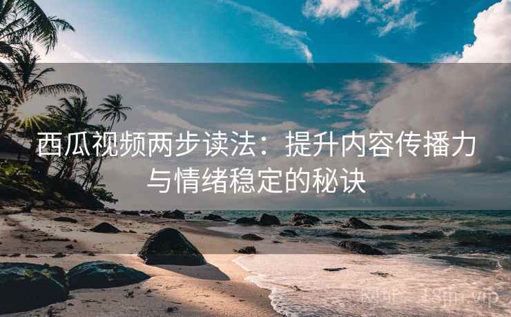 西瓜视频两步读法:提升内容传播力与情绪稳定的秘诀