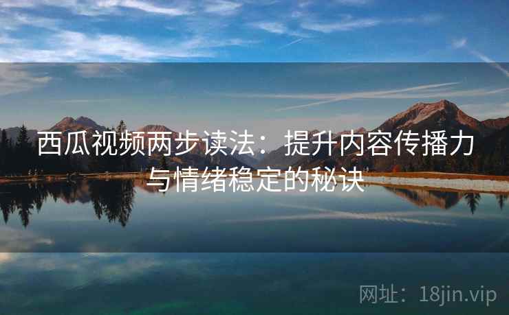 西瓜视频两步读法:提升内容传播力与情绪稳定的秘诀
