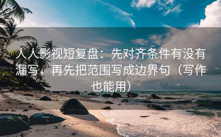 人人影视短复盘:先对齐条件有没有漏写,再先把范围写成边界句(写作也能用)