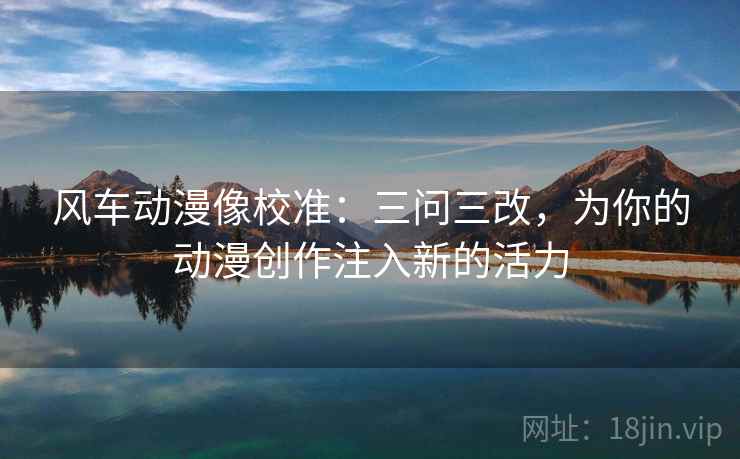 风车动漫像校准:三问三改,为你的动漫创作注入新的活力