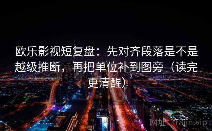 欧乐影视短复盘:先对齐段落是不是越级推断,再把单位补到图旁(读完更清醒)