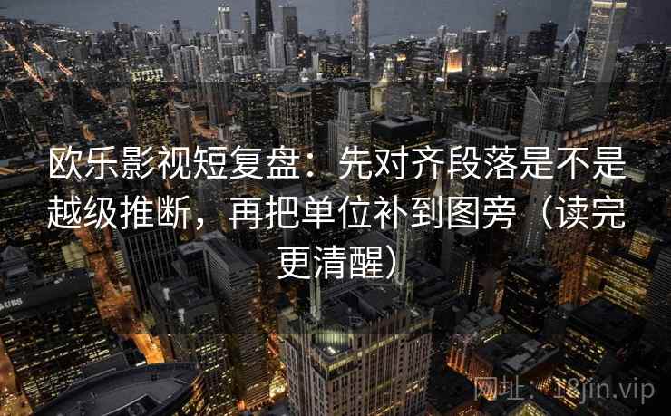 欧乐影视短复盘:先对齐段落是不是越级推断,再把单位补到图旁(读完更清醒)