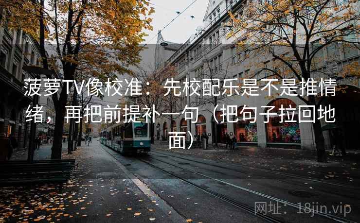 菠萝TV像校准:先校配乐是不是推情绪,再把前提补一句(把句子拉回地面)